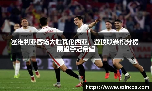 塞维利亚客场大胜瓦伦西亚，登顶联赛积分榜，展望夺冠希望